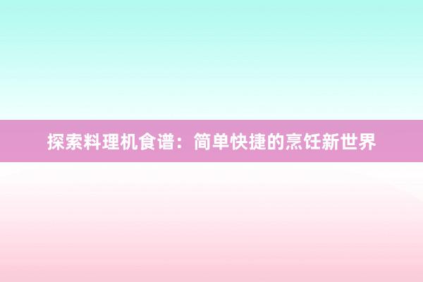 探索料理机食谱：简单快捷的烹饪新世界