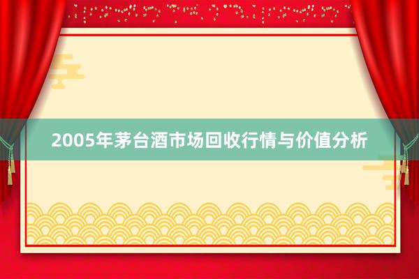 2005年茅台酒市场回收行情与价值分析