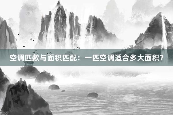 空调匹数与面积匹配：一匹空调适合多大面积？