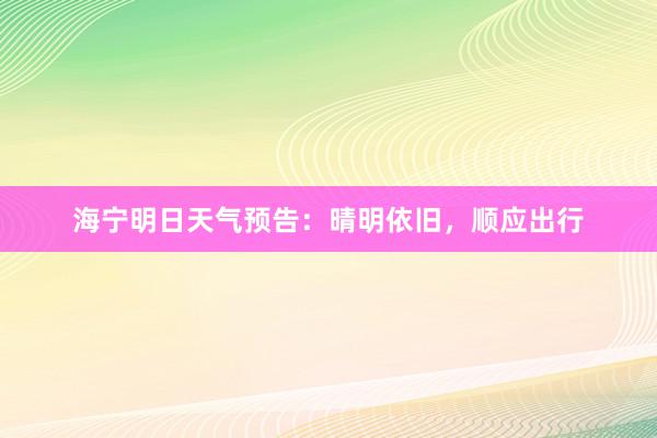 海宁明日天气预告：晴明依旧，顺应出行