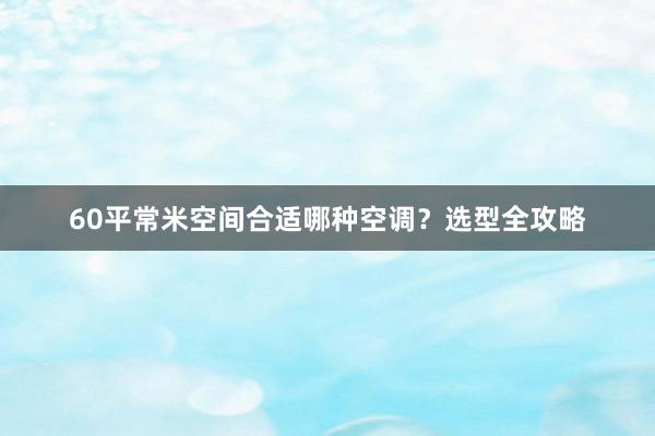 60平常米空间合适哪种空调？选型全攻略