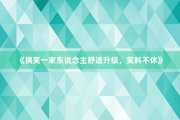 《搞笑一家东说念主舒适升级，笑料不休》