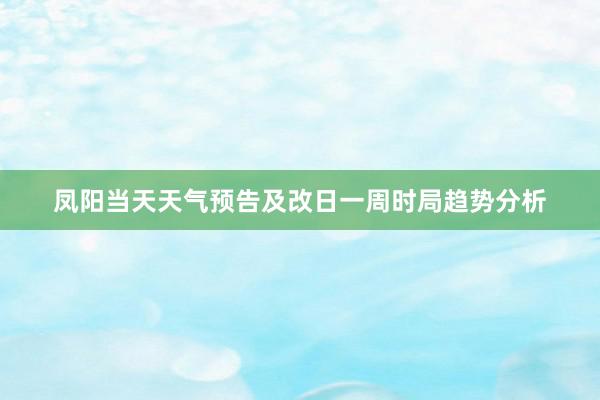 凤阳当天天气预告及改日一周时局趋势分析